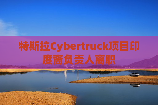 特斯拉Cybertruck项目印度裔负责人离职