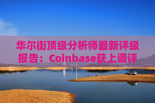 华尔街顶级分析师最新评级报告：Coinbase获上调评级