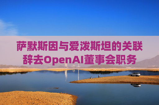 萨默斯因与爱泼斯坦的关联辞去OpenAI董事会职务