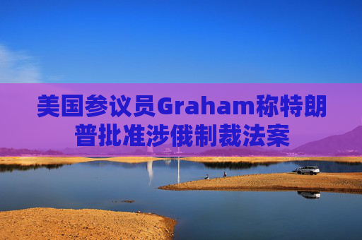 美国参议员Graham称特朗普批准涉俄制裁法案