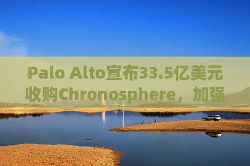 Palo Alto宣布33.5亿美元收购Chronosphere，加强AI产品供应