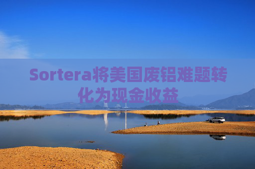 Sortera将美国废铝难题转化为现金收益