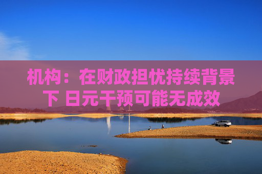 机构：在财政担忧持续背景下 日元干预可能无成效