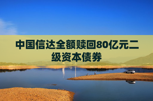中国信达全额赎回80亿元二级资本债券