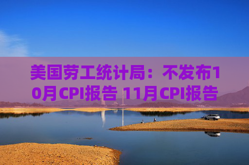 美国劳工统计局：不发布10月CPI报告 11月CPI报告12月18日发布