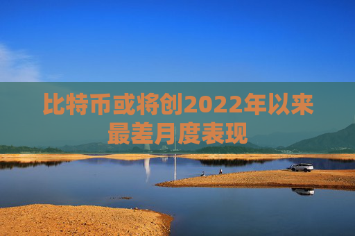 比特币或将创2022年以来最差月度表现