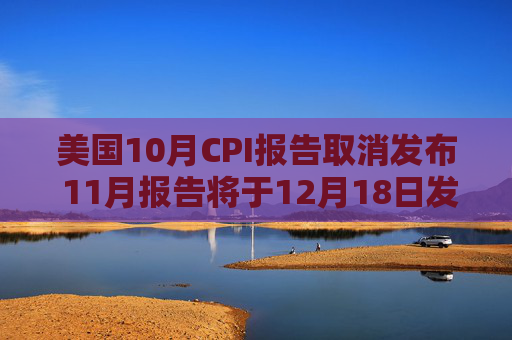 美国10月CPI报告取消发布 11月报告将于12月18日发布