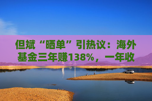 但斌“晒单”引热议:海外基金三年赚138%,一年收益却遭质疑平庸?真相藏在持仓里