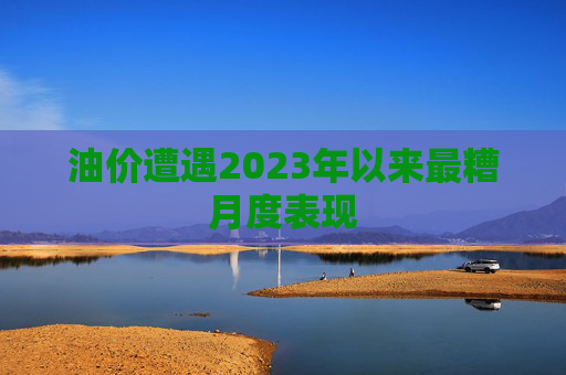 油价遭遇2023年以来最糟月度表现
