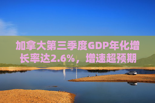 加拿大第三季度GDP年化增长率达2.6%,增速超预期