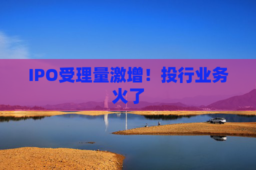 IPO受理量激增！投行业务火了
