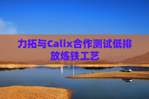 力拓与Calix合作测试低排放炼铁工艺