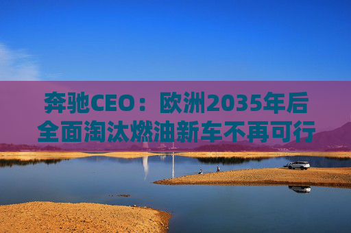 奔驰CEO：欧洲2035年后全面淘汰燃油新车不再可行