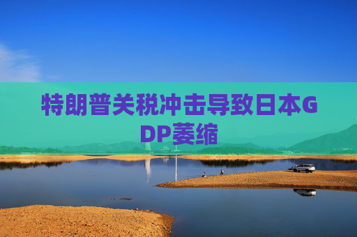 特朗普关税冲击导致日本GDP萎缩
