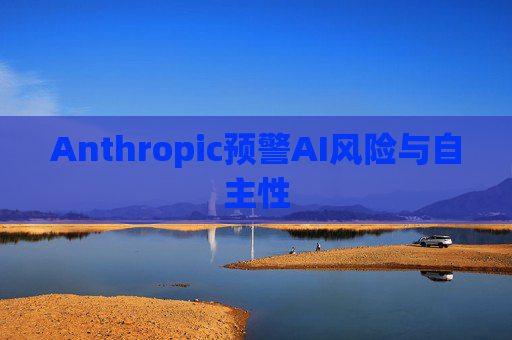 Anthropic预警AI风险与自主性