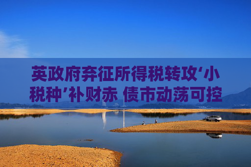 英政府弃征所得税转攻‘小税种’补财赤 债市动荡可控