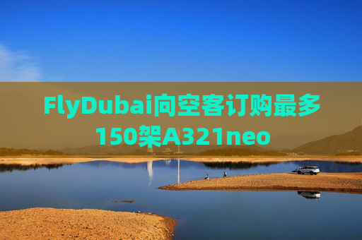 FlyDubai向空客订购最多150架A321neo  第1张