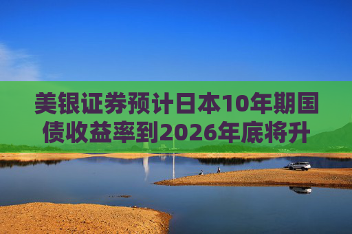 美银证券预计日本10年期国债收益率到2026年底将升至2%