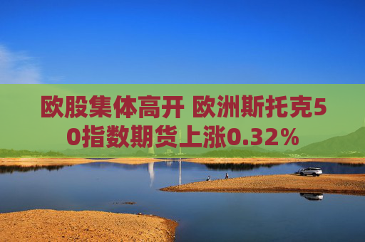 欧股集体高开 欧洲斯托克50指数期货上涨0.32%