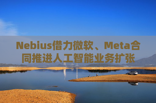 Nebius借力微软、Meta合同推进人工智能业务扩张