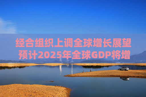 经合组织上调全球增长展望 预计2025年全球GDP将增长3.2%