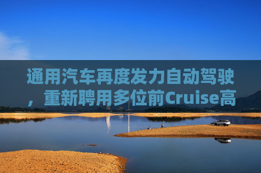 通用汽车再度发力自动驾驶，重新聘用多位前Cruise高管