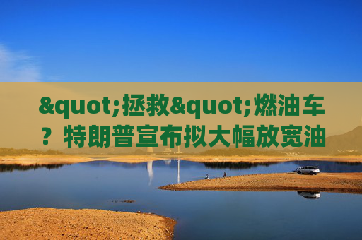 "拯救"燃油车？特朗普宣布拟大幅放宽油耗标准