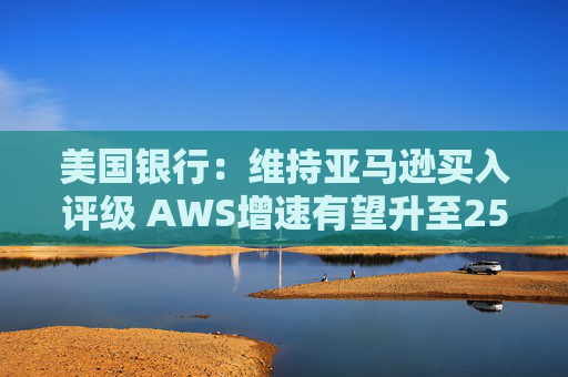 美国银行：维持亚马逊买入评级 AWS增速有望升至25%