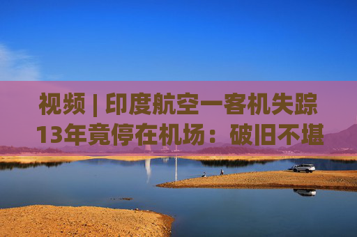 视频 | 印度航空一客机失踪13年竟停在机场：破旧不堪被拖走 航司将赔付超1亿卢比