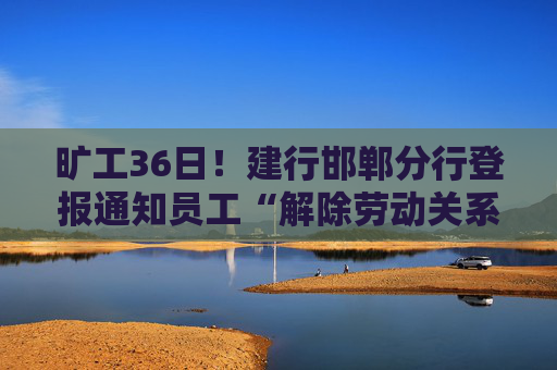 旷工36日！建行邯郸分行登报通知员工“解除劳动关系”