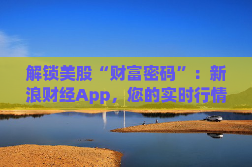 解锁美股“财富密码”：新浪财经App，您的实时行情专家与决策中枢