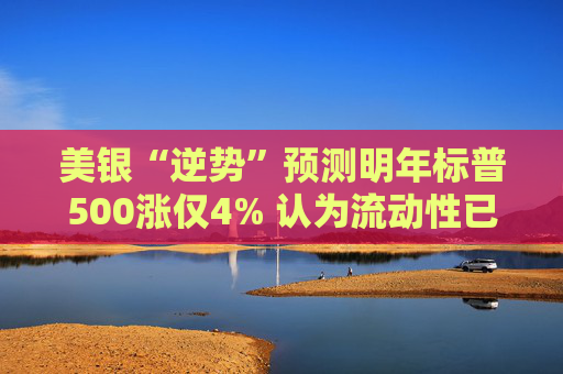 美银“逆势”预测明年标普500涨仅4% 认为流动性已被“掏空”