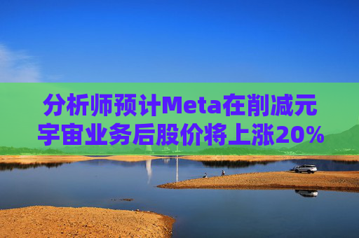 分析师预计Meta在削减元宇宙业务后股价将上涨20%以上