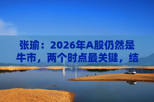 张瑜：2026年A股仍然是牛市，两个时点最关键，结构性差异没今年大
