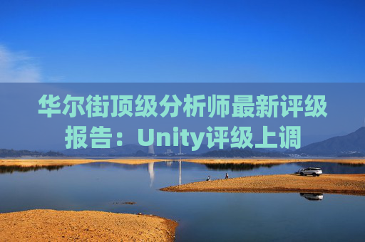 华尔街顶级分析师最新评级报告：Unity评级上调