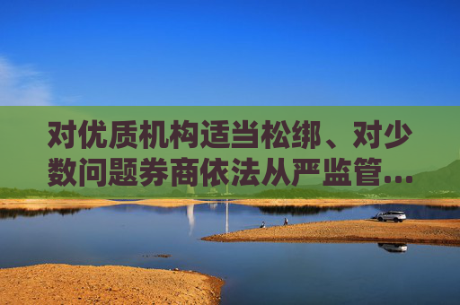 对优质机构适当松绑、对少数问题券商依法从严监管……吴清最新发声