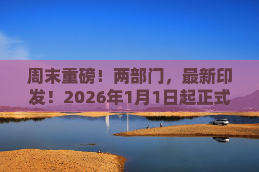 周末重磅！两部门，最新印发！2026年1月1日起正式执行