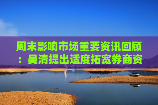 周末影响市场重要资讯回顾：吴清提出适度拓宽券商资本空间与杠杆上限 A股将迎超千亿元增量资金