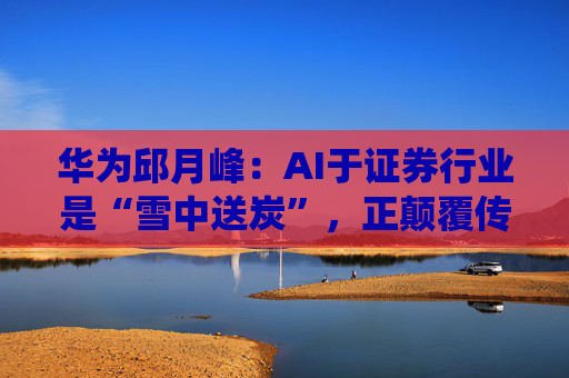华为邱月峰：AI于证券行业是“雪中送炭”，正颠覆传统交易体验