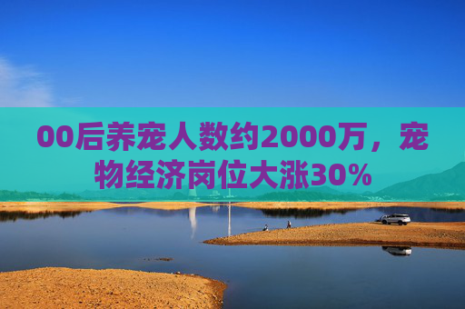00后养宠人数约2000万，宠物经济岗位大涨30%  第1张