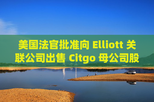 美国法官批准向 Elliott 关联公司出售 Citgo 母公司股份
