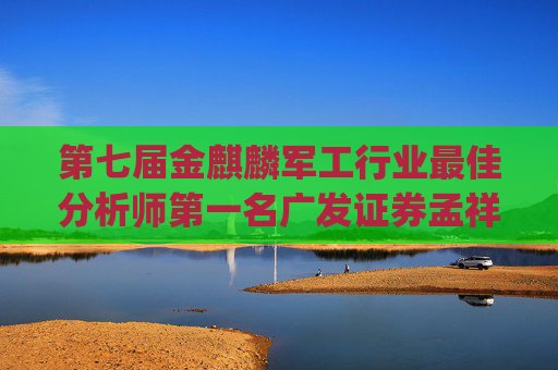 第七届金麒麟军工行业最佳分析师第一名广发证券孟祥杰最新行研观点：十五五行业景气扩展三大方向(投资图谱)