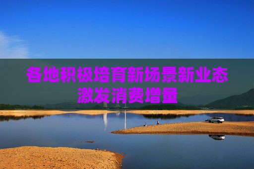 各地积极培育新场景新业态激发消费增量 第1张 各地积极培育新场景新业态激发消费增量 第1张