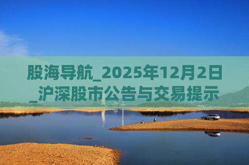 股海导航_2025年12月2日_沪深股市公告与交易提示