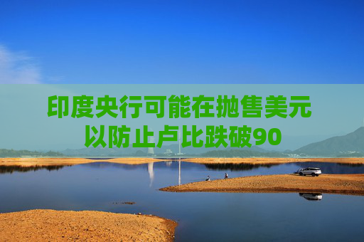 印度央行可能在抛售美元 以防止卢比跌破90