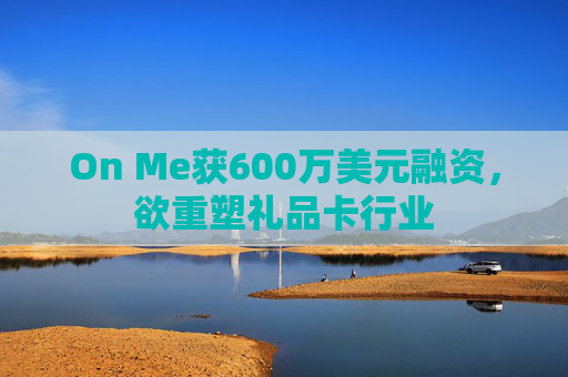 On Me获600万美元融资，欲重塑礼品卡行业