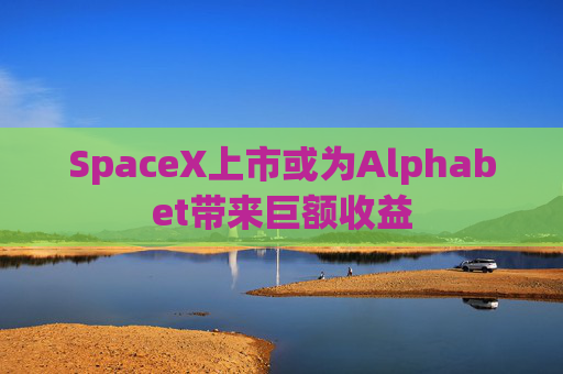 SpaceX上市或为Alphabet带来巨额收益