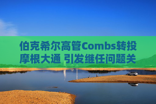 伯克希尔高管Combs转投摩根大通 引发继任问题关注