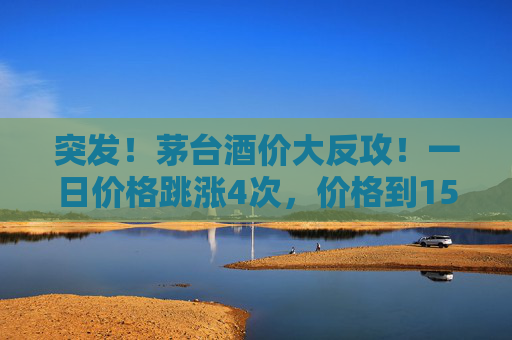 突发！茅台酒价大反攻！一日价格跳涨4次，价格到1580元/瓶