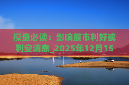 操盘必读：影响股市利好或利空消息_2025年12月15日_财经新闻